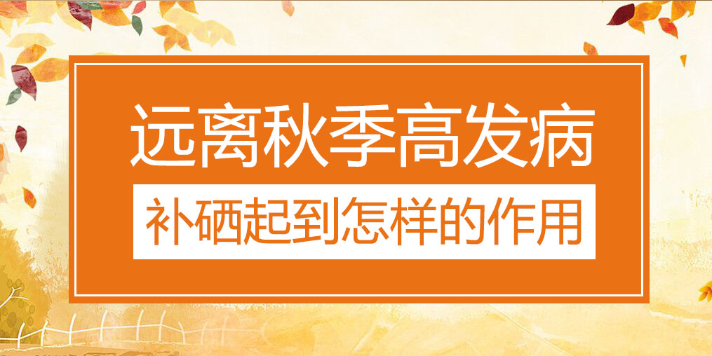遠(yuǎn)離秋季三大高發(fā)病，補(bǔ)硒起到怎樣的作用？